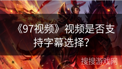 《97视频》视频是否支持字幕选择？
