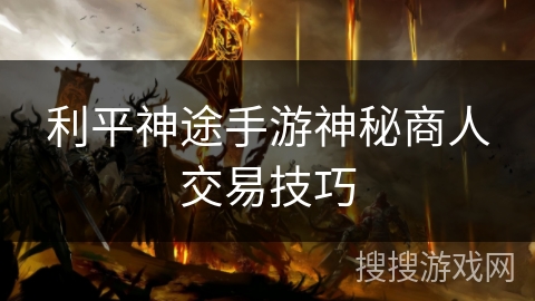 利平神途手游神秘商人交易技巧