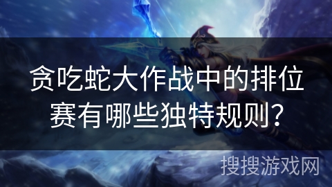 贪吃蛇大作战中的排位赛有哪些独特规则? 贪吃蛇大作战中的排位赛有哪些独特规则?