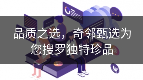 品质之选，奇邻甄选为您搜罗独特珍品