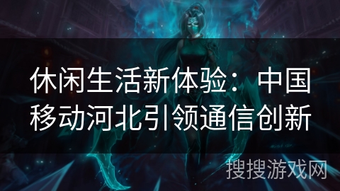 休闲生活新体验：中国移动河北引领通信创新