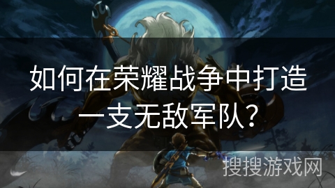 如何在荣耀战争中打造一支无敌军队? 如何在荣耀战争中打造一支无敌军队?