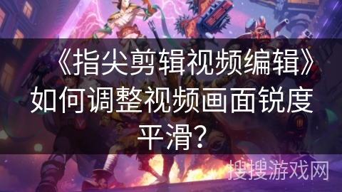 《指尖剪辑视频编辑》如何调整视频画面锐度平滑? 《指尖剪辑视频编辑》如何调整视频画面锐度平滑?