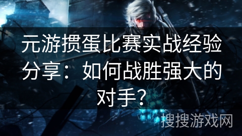 元游掼蛋比赛实战经验分享：如何战胜强大的对手？