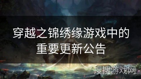 穿越之锦绣缘游戏中的重要更新公告