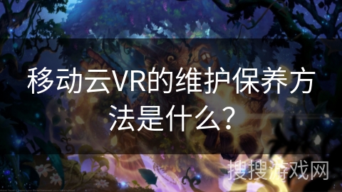 移动云VR的维护保养方法是什么？