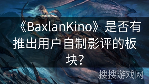 《BaxlanKino》是否有推出用户自制影评的板块？