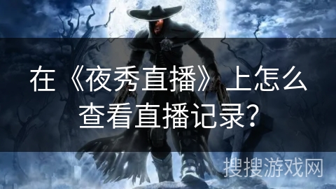 在《夜秀直播》上怎么查看直播记录? 在《夜秀直播》上怎么查看直播记录?