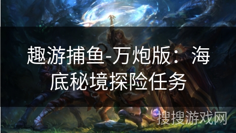 趣游捕鱼-万炮版：海底秘境探险任务