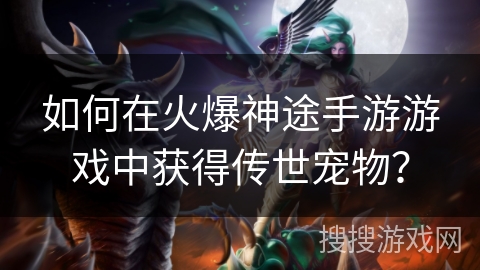 如何在火爆神途手游游戏中获得传世宠物? 如何在火爆神途手游游戏中获得传世宠物?