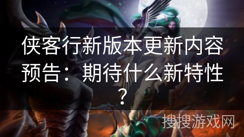 侠客行新版本更新内容预告：期待什么新特性？