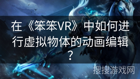 在《笨笨VR》中如何进行虚拟物体的动画编辑? 在《笨笨VR》中如何进行虚拟物体的动画编辑?