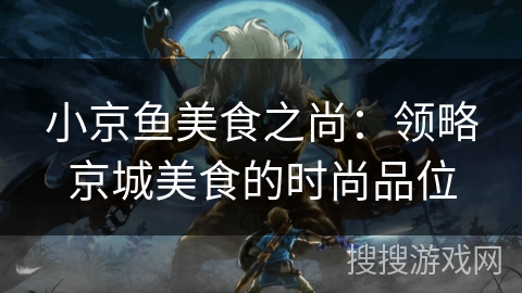 小京鱼美食之尚：领略京城美食的时尚品位