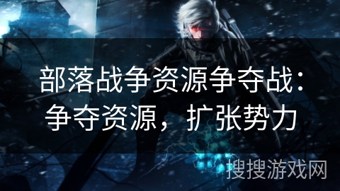 部落战争资源争夺战:争夺资源,扩张势力 部落战争资源争夺战:争夺资源,扩张势力