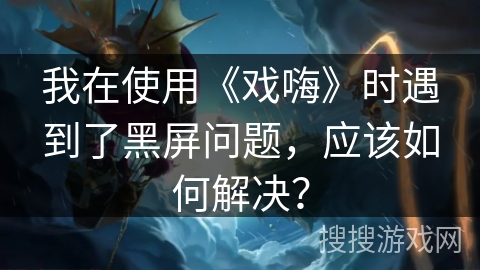 我在使用《戏嗨》时遇到了黑屏问题，应该如何解决？