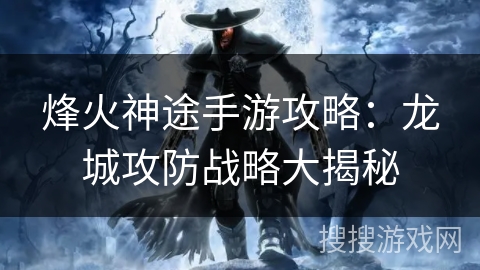 烽火神途手游攻略：龙城攻防战略大揭秘