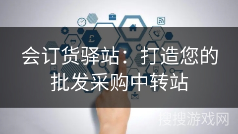 会订货驿站：打造您的批发采购中转站