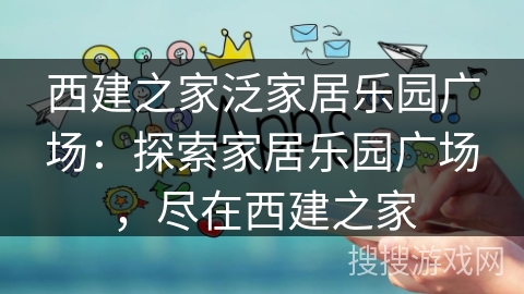 西建之家泛家居乐园广场:探索家居乐园广场,尽在西建之家 西建之家泛家居乐园广场:探索家居乐园广场,尽在西建之家