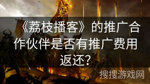 《荔枝播客》的推广合作伙伴是否有推广费用返还？