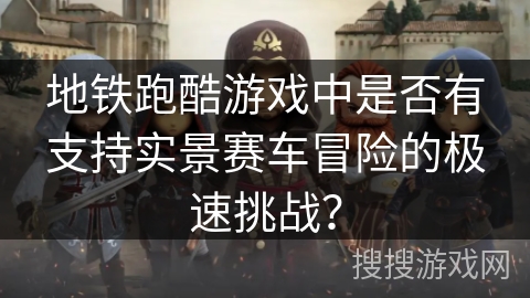 地铁跑酷游戏中是否有支持实景赛车冒险的极速挑战？
