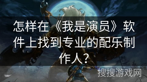 怎样在《我是演员》软件上找到专业的配乐制作人？
