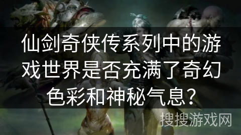 仙剑奇侠传系列中的游戏世界是否充满了奇幻色彩和神秘气息? 仙剑奇侠传系列中的游戏世界是否充满了奇幻色彩和神秘气息?
