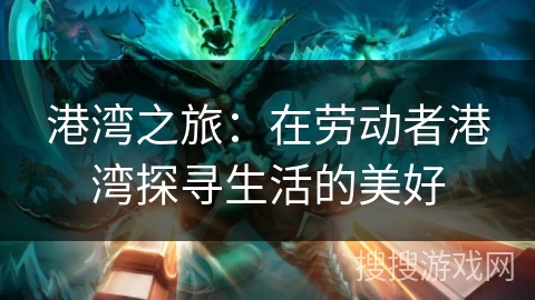 港湾之旅：在劳动者港湾探寻生活的美好