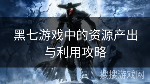 黑七游戏中的资源产出与利用攻略
