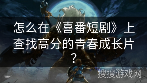 怎么在《喜番短剧》上查找高分的青春成长片？