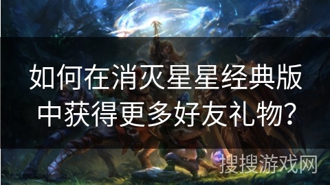如何在消灭星星经典版中获得更多好友礼物？