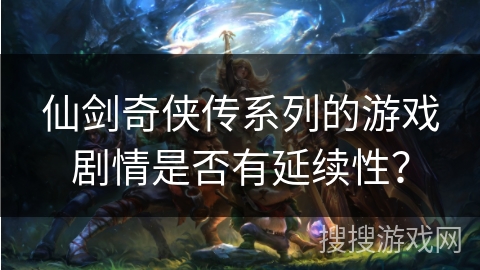 仙剑奇侠传系列的游戏剧情是否有延续性？