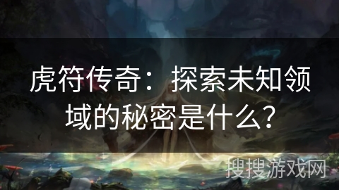 虎符传奇：探索未知领域的秘密是什么？