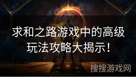 求和之路游戏中的高级玩法攻略大揭示！