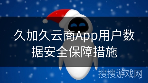 久加久云商App用户数据安全保障措施