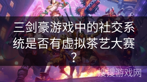 三剑豪游戏中的社交系统是否有虚拟茶艺大赛？