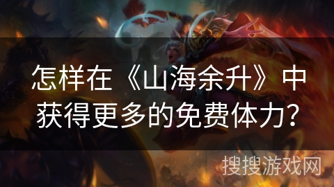 怎样在《山海余升》中获得更多的免费体力？