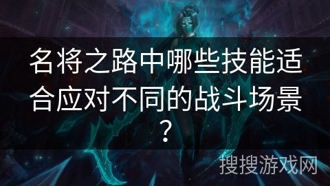 名将之路中哪些技能适合应对不同的战斗场景? 名将之路中哪些技能适合应对不同的战斗场景?