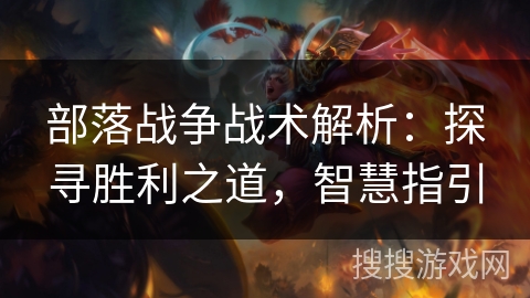 部落战争战术解析：探寻胜利之道，智慧指引