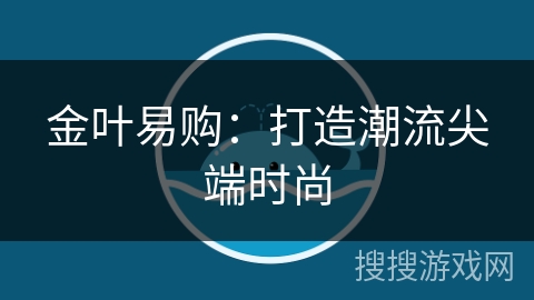 金叶易购：打造潮流尖端时尚