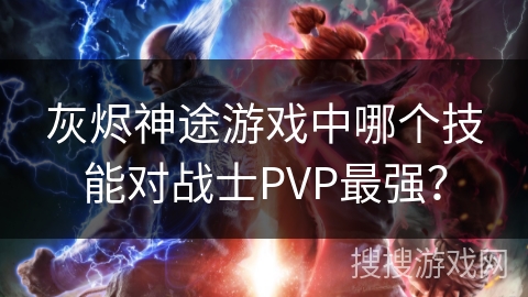灰烬神途游戏中哪个技能对战士PVP最强？