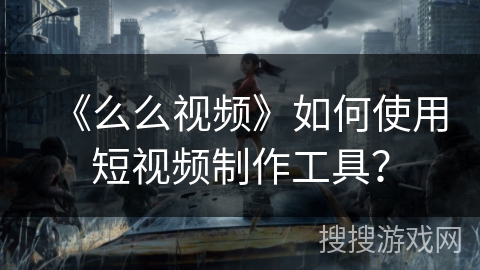 《么么视频》如何使用短视频制作工具？