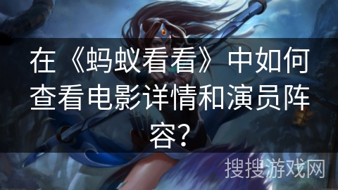 在《蚂蚁看看》中如何查看电影详情和演员阵容？
