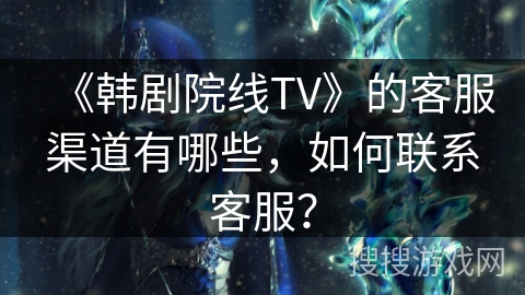 《韩剧院线TV》的客服渠道有哪些，如何联系客服？