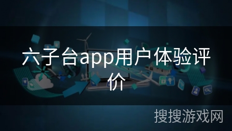 六子台app用户体验评价