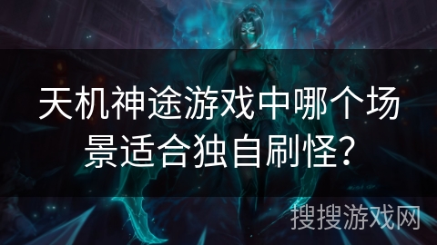 天机神途游戏中哪个场景适合独自刷怪？