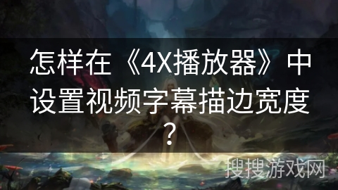 怎样在《4X播放器》中设置视频字幕描边宽度？