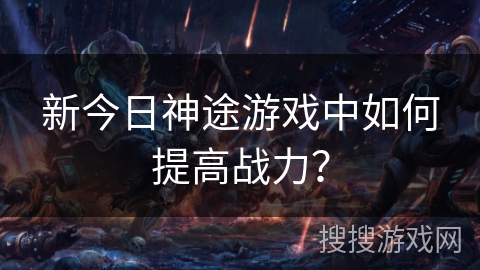 新今日神途游戏中如何提高战力？