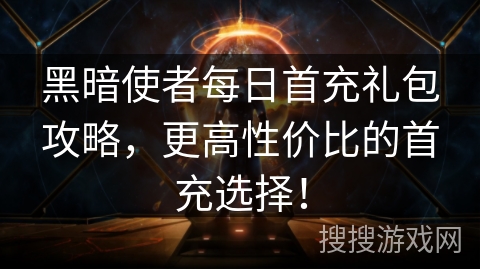 黑暗使者每日首充礼包攻略，更高性价比的首充选择！