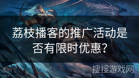 荔枝播客的推广活动是否有限时优惠？