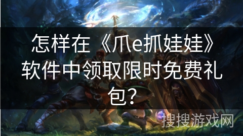 怎样在《爪e抓娃娃》软件中领取限时免费礼包？